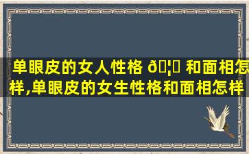 单眼皮的女人性格 🦉 和面相怎样,单眼皮的女生性格和面相怎样